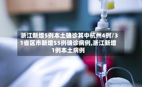 浙江新增5例本土确诊其中杭州4例/31省区市新增55例确诊病例,浙江新增1例本土病例
