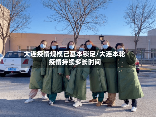 大连疫情规模已基本锁定/大连本轮疫情持续多长时间