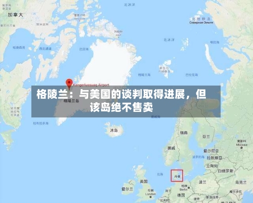 格陵兰：与美国的谈判取得进展，但该岛绝不售卖