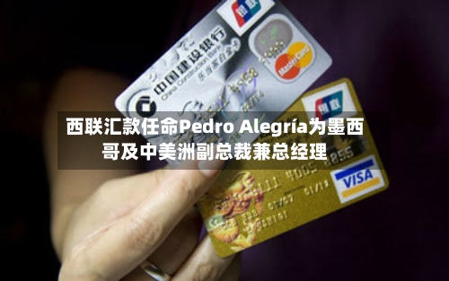 西联汇款任命Pedro Alegría为墨西哥及中美洲副总裁兼总经理-第3张图片