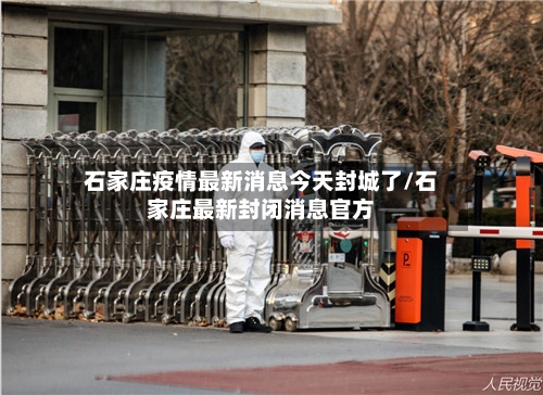 石家庄疫情最新消息今天封城了/石家庄最新封闭消息官方