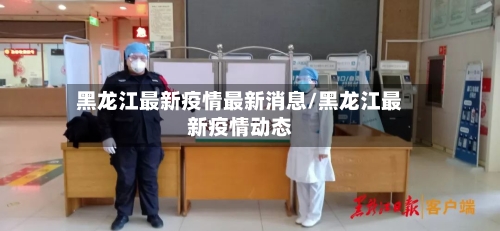 黑龙江最新疫情最新消息/黑龙江最新疫情动态