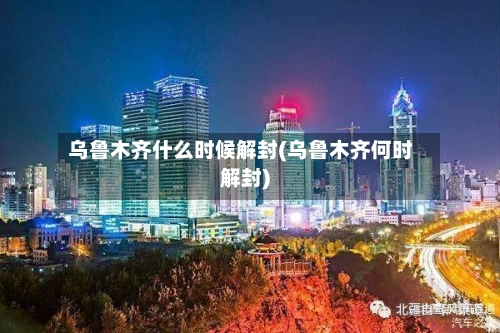 乌鲁木齐什么时候解封(乌鲁木齐何时解封)-第2张图片