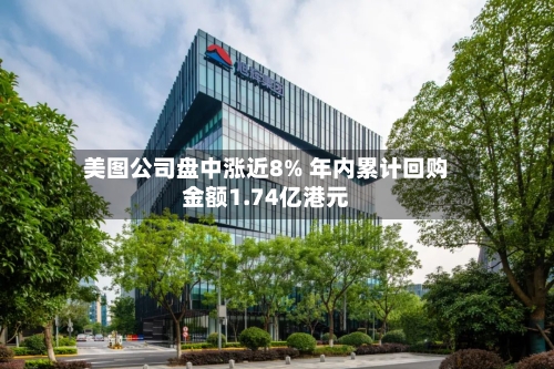 美图公司盘中涨近8% 年内累计回购金额1.74亿港元