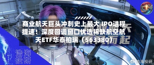 商业航天巨头冲刺史上最大 IPO进程提速!深度回调窗口优选稀缺航空航天ETF华泰柏瑞(563380)-第2张图片