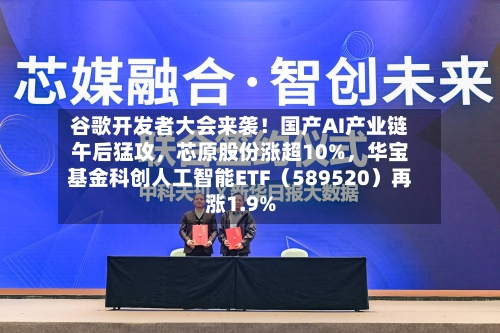 谷歌开发者大会来袭！国产AI产业链午后猛攻，芯原股份涨超10%，华宝基金科创人工智能ETF（589520）再涨1.9%