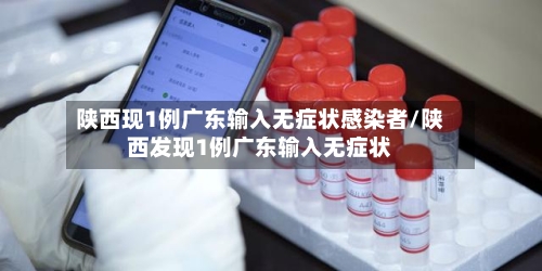陕西现1例广东输入无症状感染者/陕西发现1例广东输入无症状
