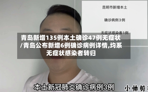 青岛新增135例本土确诊47例无症状/青岛公布新增6例确诊病例详情,均系无症状感染者转归