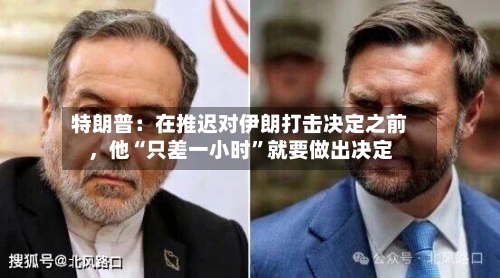 特朗普：在推迟对伊朗打击决定之前，他“只差一小时”就要做出决定-第3张图片