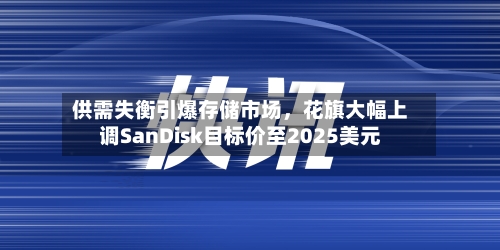 供需失衡引爆存储市场，花旗大幅上调SanDisk目标价至2025美元-第2张图片