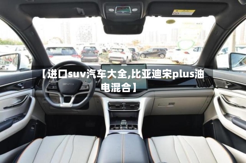 【进口suv汽车大全,比亚迪宋plus油电混合】