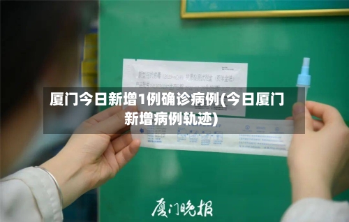厦门今日新增1例确诊病例(今日厦门新增病例轨迹)
