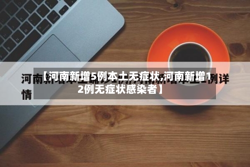 【河南新增5例本土无症状,河南新增12例无症状感染者】